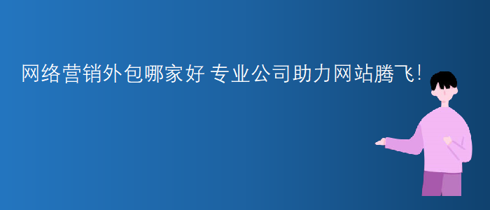 網(wǎng)絡(luò)營(yíng)銷外包哪家好-專業(yè)公司助力網(wǎng)站騰飛